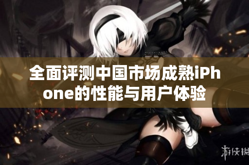 全面评测中国市场成熟iPhone的性能与用户体验
