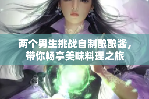 两个男生挑战自制酿酿酱，带你畅享美味料理之旅