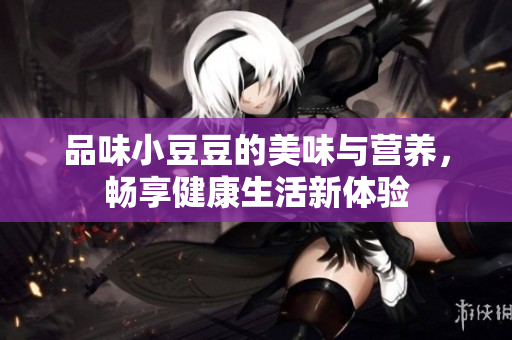 品味小豆豆的美味与营养，畅享健康生活新体验