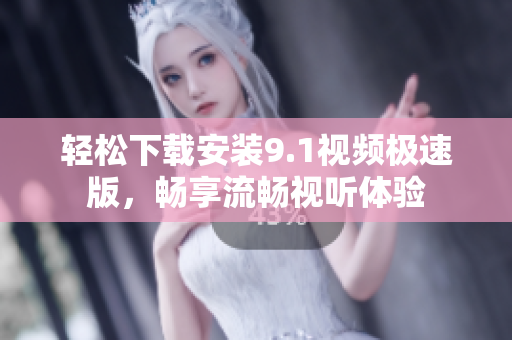 轻松下载安装9.1视频极速版，畅享流畅视听体验