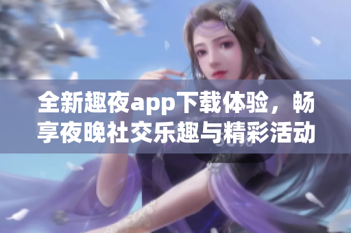 全新趣夜app下载体验，畅享夜晚社交乐趣与精彩活动