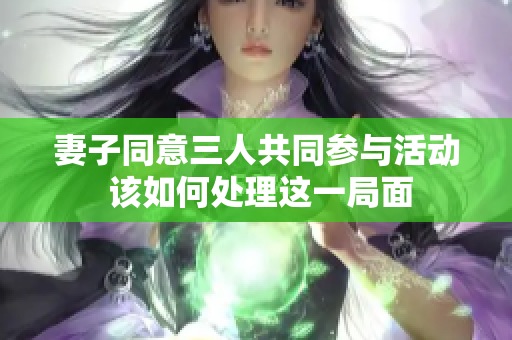 妻子同意三人共同参与活动 该如何处理这一局面