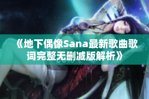 《地下偶像Sana最新歌曲歌词完整无删减版解析》