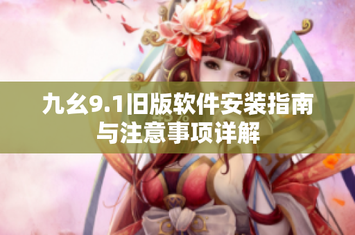 九幺9.1旧版软件安装指南与注意事项详解