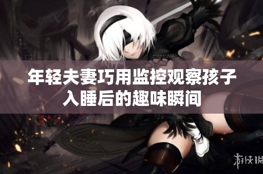 年轻夫妻巧用监控观察孩子入睡后的趣味瞬间