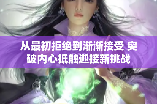 从最初拒绝到渐渐接受 突破内心抵触迎接新挑战