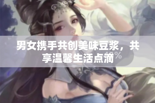 男女携手共创美味豆浆，共享温馨生活点滴