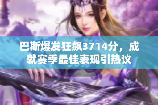 巴斯爆发狂飙3714分，成就赛季最佳表现引热议