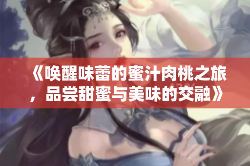 《唤醒味蕾的蜜汁肉桃之旅，品尝甜蜜与美味的交融》