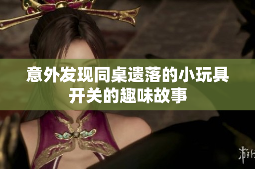 意外发现同桌遗落的小玩具开关的趣味故事