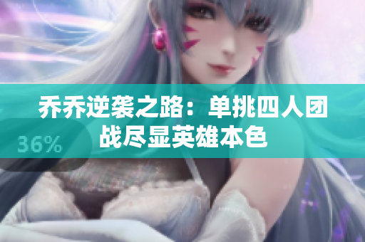 乔乔逆袭之路：单挑四人团战尽显英雄本色