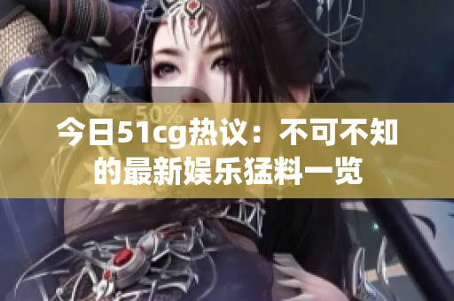 今日51cg热议：不可不知的最新娱乐猛料一览