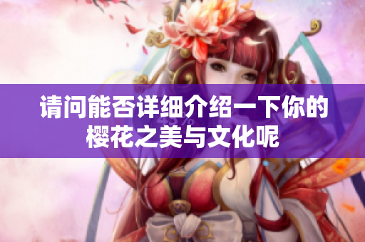 请问能否详细介绍一下你的樱花之美与文化呢