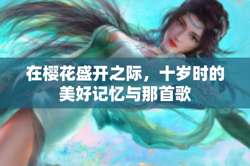 在樱花盛开之际，十岁时的美好记忆与那首歌