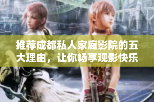推荐成都私人家庭影院的五大理由，让你畅享观影快乐