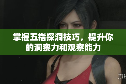 掌握五指探洞技巧，提升你的洞察力和观察能力
