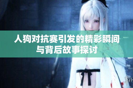 人狗对抗赛引发的精彩瞬间与背后故事探讨