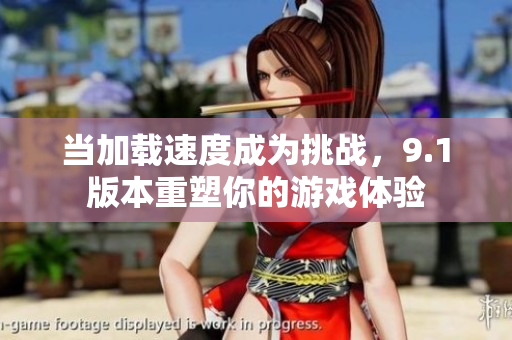 当加载速度成为挑战，9.1版本重塑你的游戏体验