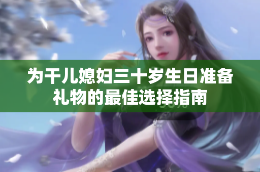 为干儿媳妇三十岁生日准备礼物的最佳选择指南