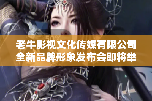 老牛影视文化传媒有限公司全新品牌形象发布会即将举行