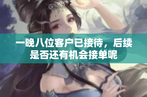 一晚八位客户已接待，后续是否还有机会接单呢