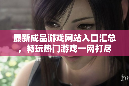 最新成品游戏网站入口汇总，畅玩热门游戏一网打尽