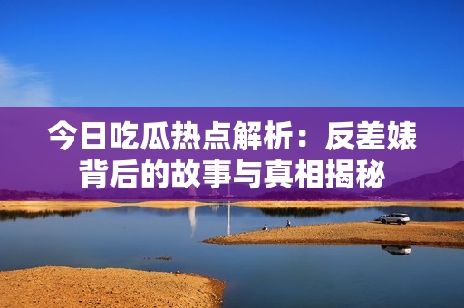 今日吃瓜热点解析：反差婊背后的故事与真相揭秘