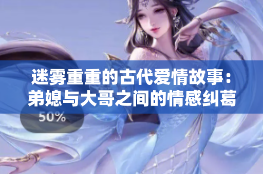 迷雾重重的古代爱情故事：弟媳与大哥之间的情感纠葛