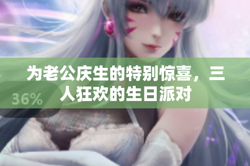 为老公庆生的特别惊喜，三人狂欢的生日派对