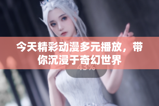 今天精彩动漫多元播放，带你沉浸于奇幻世界