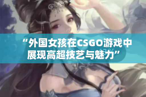 “外国女孩在CSGO游戏中展现高超技艺与魅力”