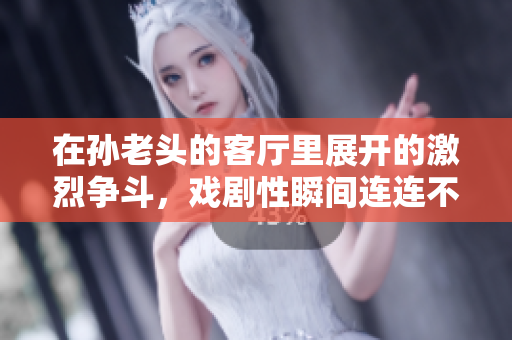 在孙老头的客厅里展开的激烈争斗，戏剧性瞬间连连不断