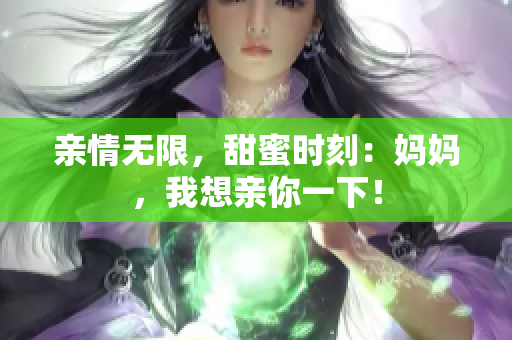 亲情无限，甜蜜时刻：妈妈，我想亲你一下！