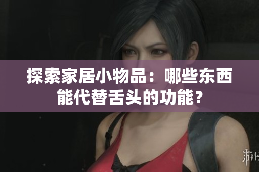 探索家居小物品：哪些东西能代替舌头的功能？