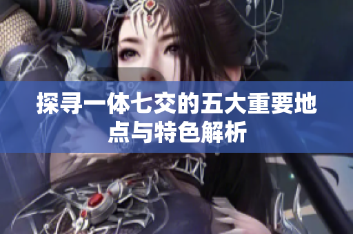 探寻一体七交的五大重要地点与特色解析