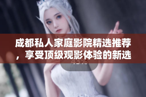 成都私人家庭影院精选推荐，享受顶级观影体验的新选择