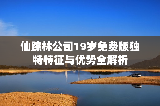仙踪林公司19岁免费版独特特征与优势全解析