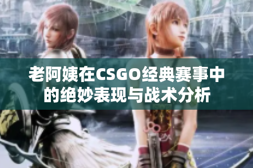 老阿姨在CSGO经典赛事中的绝妙表现与战术分析
