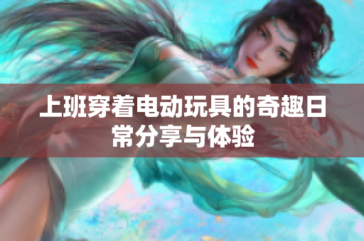 上班穿着电动玩具的奇趣日常分享与体验