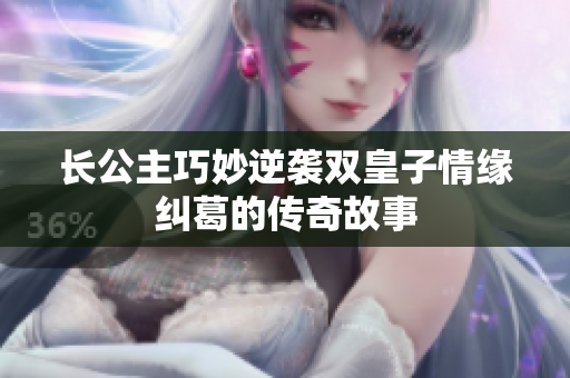 长公主巧妙逆袭双皇子情缘纠葛的传奇故事