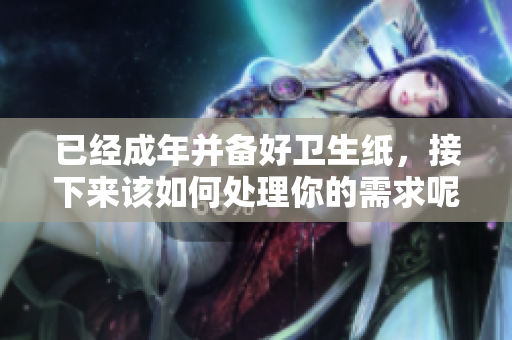 已经成年并备好卫生纸，接下来该如何处理你的需求呢