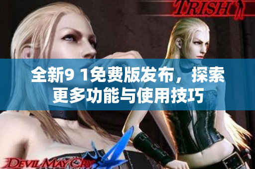 全新9 1免费版发布，探索更多功能与使用技巧
