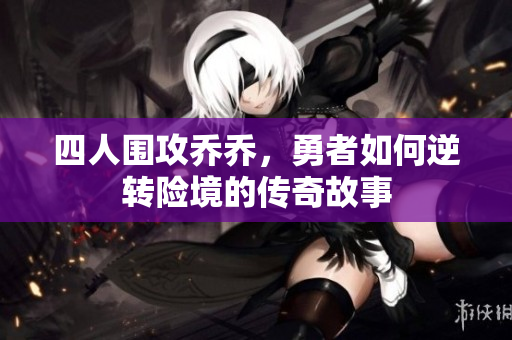 四人围攻乔乔，勇者如何逆转险境的传奇故事