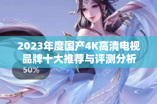 2023年度国产4K高清电视品牌十大推荐与评测分析