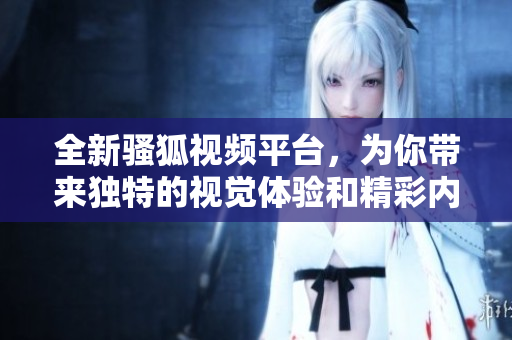 全新骚狐视频平台，为你带来独特的视觉体验和精彩内容
