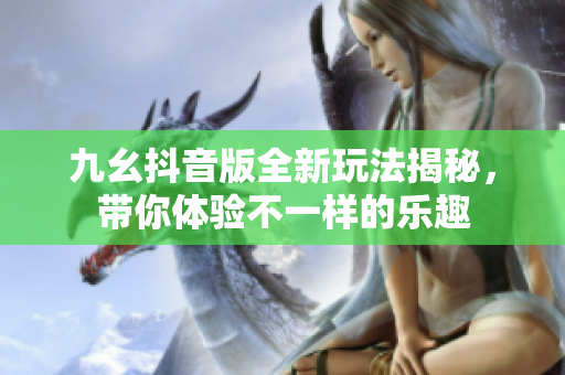 九幺抖音版全新玩法揭秘，带你体验不一样的乐趣