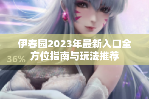 伊春园2023年最新入口全方位指南与玩法推荐