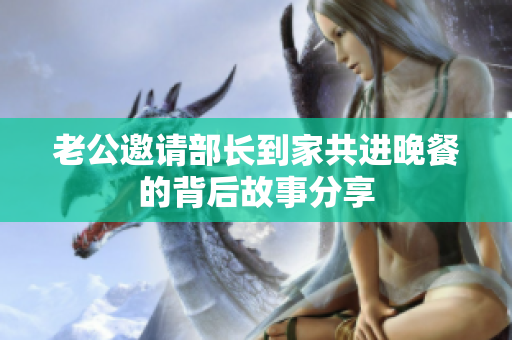 老公邀请部长到家共进晚餐的背后故事分享