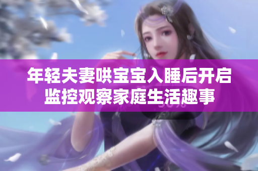 年轻夫妻哄宝宝入睡后开启监控观察家庭生活趣事