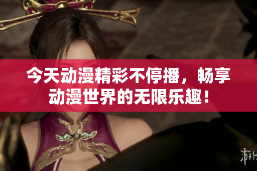 今天动漫精彩不停播，畅享动漫世界的无限乐趣！